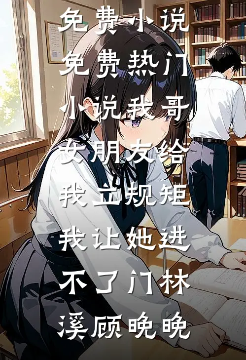 我哥女朋友给我立规矩，我让她进不了门(林溪顾晚晚)最新免费小说_免费热门小说我哥女朋友给我立规矩，我让她进不了门林溪顾晚晚
