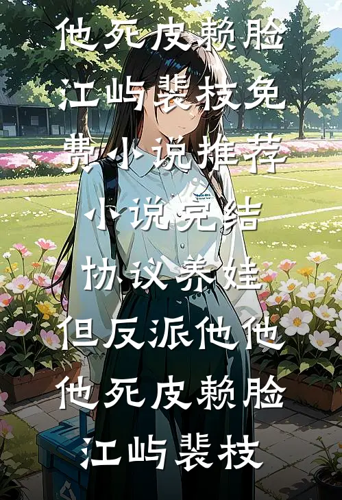 协议养娃，但反派他他他死皮赖脸(江屿裴枝)免费小说推荐_小说完结协议养娃，但反派他他他死皮赖脸(江屿裴枝)