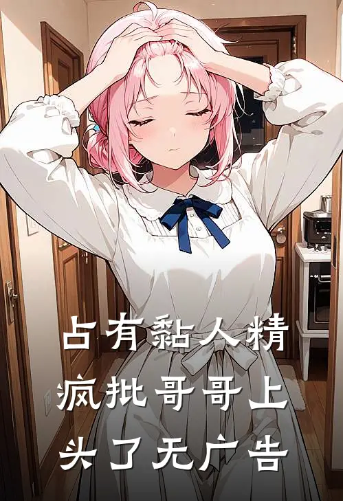 占有黏人精，疯批哥哥上头了无广告