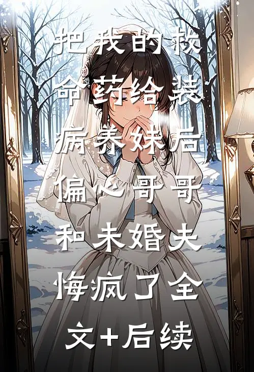 把我的救命药给装病养妹后，偏心哥哥和未婚夫悔疯了全文+后续