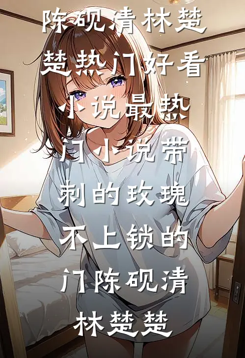 带刺的玫瑰，不上锁的门(陈砚清林楚楚)热门好看小说_最热门小说带刺的玫瑰，不上锁的门(陈砚清林楚楚)