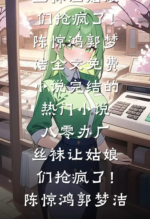 八零办厂：丝袜让姑娘们抢疯了！陈惊鸿郭梦洁全文免费小说_完结的热门小说八零办厂：丝袜让姑娘们抢疯了！陈惊鸿郭梦洁