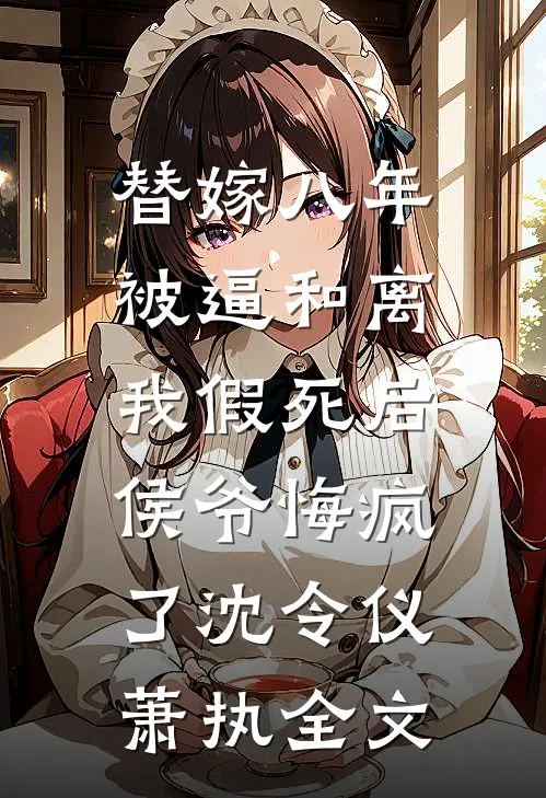 替嫁八年被逼和离，我假死后侯爷悔疯了沈令仪萧执全文