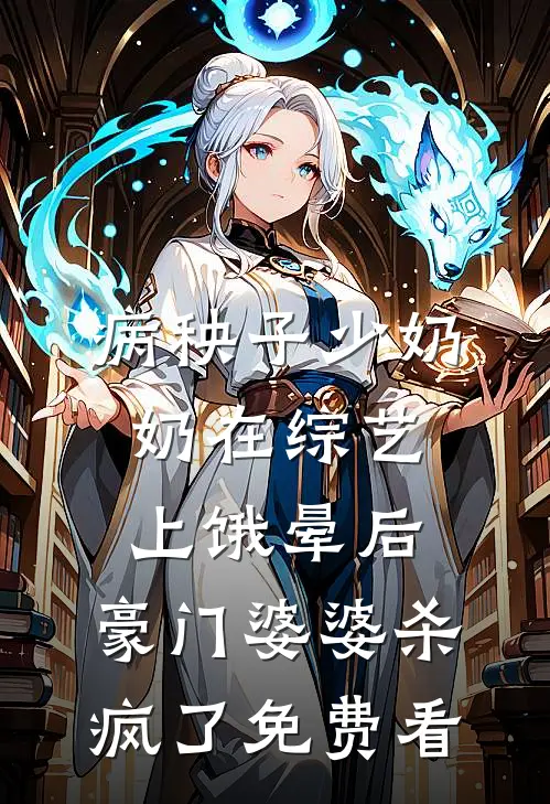 病秧子少奶奶在综艺上饿晕后，豪门婆婆杀疯了免费看