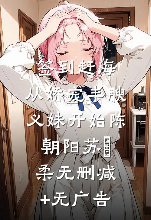 签到赶海：从娇宠丰腴义妹开始陈朝阳苏玥柔无删减+无广告