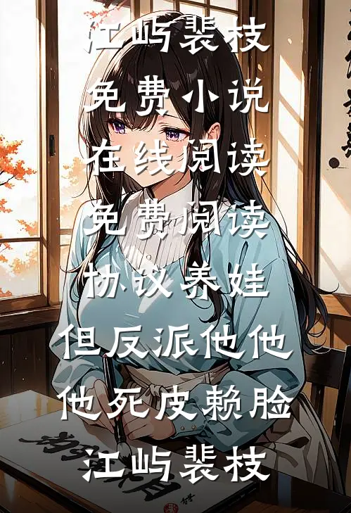 协议养娃，但反派他他他死皮赖脸江屿裴枝免费小说在线阅读_免费阅读协议养娃，但反派他他他死皮赖脸江屿裴枝