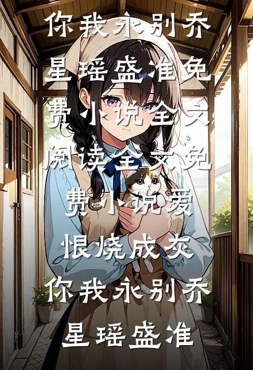 爱恨烧成灰，你我永别(乔星瑶盛准)免费小说全文阅读_全文免费小说爱恨烧成灰，你我永别(乔星瑶盛准)