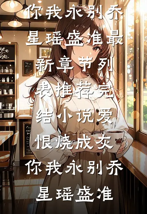 爱恨烧成灰，你我永别乔星瑶盛准最新章节列表_推荐完结小说爱恨烧成灰，你我永别(乔星瑶盛准)