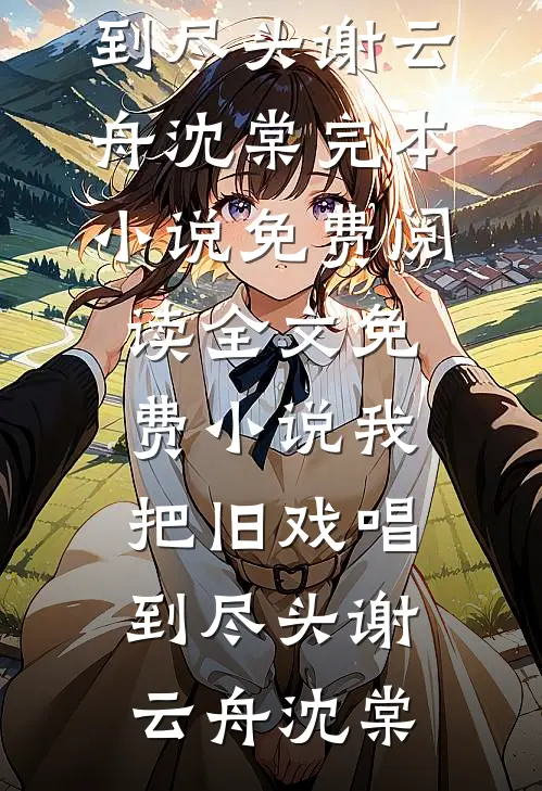 我把旧戏唱到尽头(谢云舟沈棠)完本小说免费阅读_全文免费小说我把旧戏唱到尽头(谢云舟沈棠)