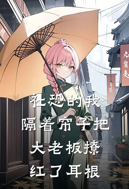 社恐的我，隔着帘子把大老板撩红了耳根