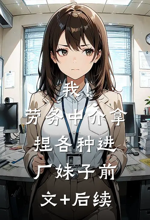 我！劳务中介，拿捏各种进厂妹子前文+后续