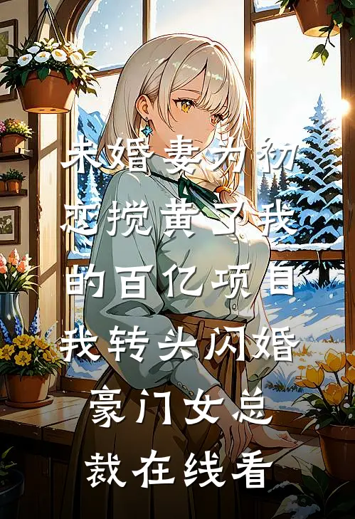未婚妻为初恋搅黄了我的百亿项目，我转头闪婚豪门女总裁在线看
