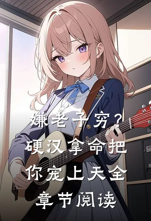 嫌老子穷？硬汉拿命把你宠上天全章节阅读