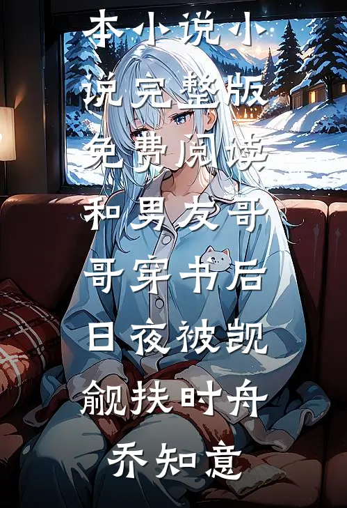 和男友哥哥穿书后，日夜被觊觎扶时舟乔知意免费完本小说_小说完整版免费阅读和男友哥哥穿书后，日夜被觊觎(扶时舟乔知意)
