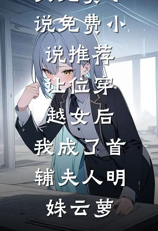 让位穿越女后，我成了首辅夫人明姝云萝全文免费小说_免费小说推荐让位穿越女后，我成了首辅夫人明姝云萝