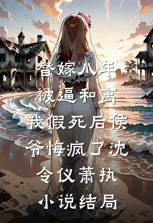 替嫁八年被逼和离，我假死后侯爷悔疯了沈令仪萧执小说结局