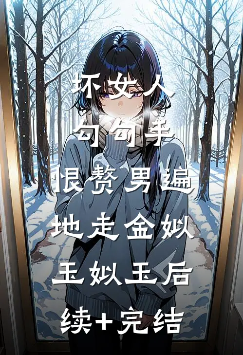 坏女人勾勾手，恨赘男遍地走金姒玉姒玉后续+完结