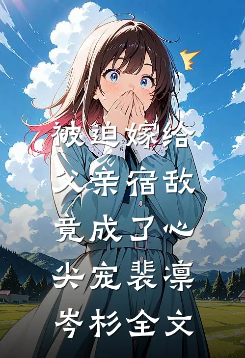 被迫嫁给父亲宿敌，竟成了心尖宠裴凛岑杉全文
