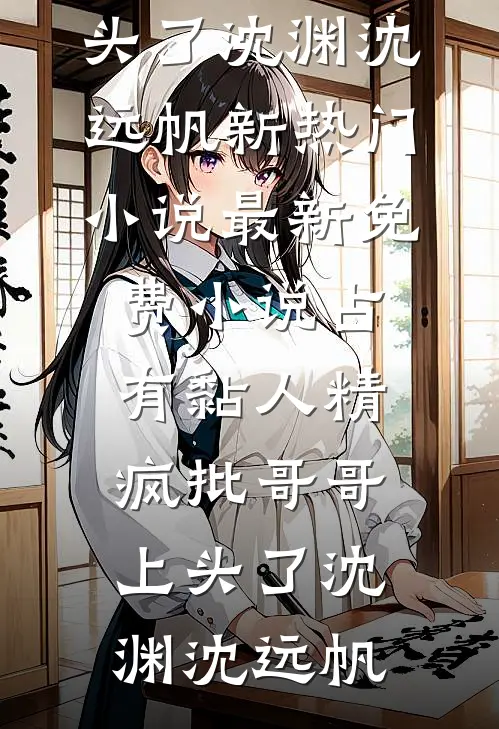 占有黏人精，疯批哥哥上头了沈渊沈远帆新热门小说_最新免费小说占有黏人精，疯批哥哥上头了(沈渊沈远帆)