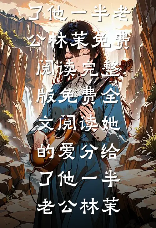 她的爱分给了他一半老公林茉免费阅读_完整版免费全文阅读她的爱分给了他一半(老公林茉)