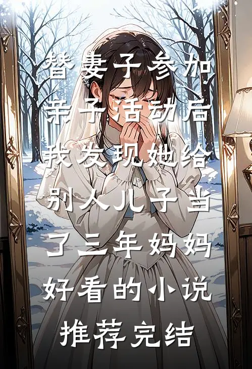 替妻子参加亲子活动后，我发现她给别人儿子当了三年妈妈好看的小说推荐完结