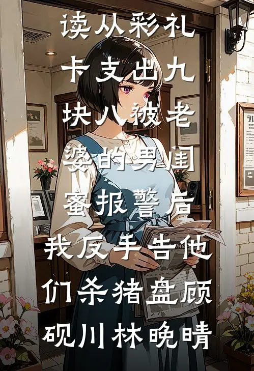 从彩礼卡支出九块八被老婆的男闺蜜报警后，我反手告他们杀猪盘顾砚川林晚晴免费小说在线阅读_完本小说免费阅读从彩礼卡支出九块八被老婆的男闺蜜报警后，我反手告他们杀猪盘顾砚川林晚晴