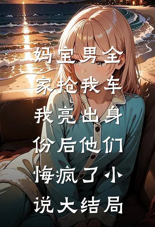 妈宝男全家抢我车，我亮出身份后他们悔疯了小说大结局