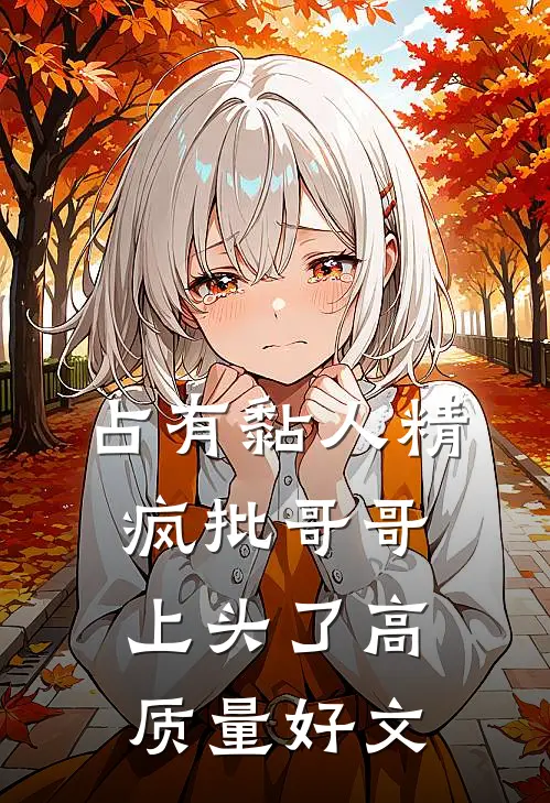 占有黏人精，疯批哥哥上头了高质量好文
