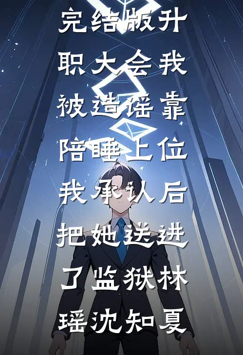 升职大会我被造谣靠陪睡上位，我承认后把她送进了监狱林瑶沈知夏免费小说全本_小说完结版升职大会我被造谣靠陪睡上位，我承认后把她送进了监狱林瑶沈知夏