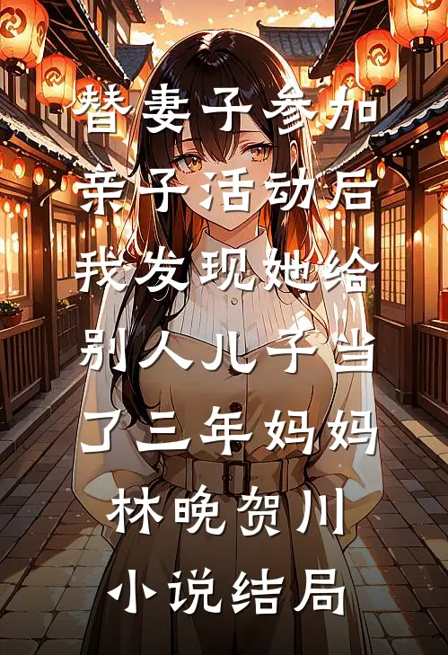 替妻子参加亲子活动后，我发现她给别人儿子当了三年妈妈林晚贺川小说结局