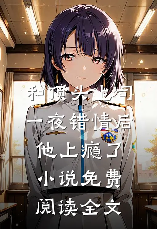 和顶头上司一夜错情后，他上瘾了小说免费阅读全文
