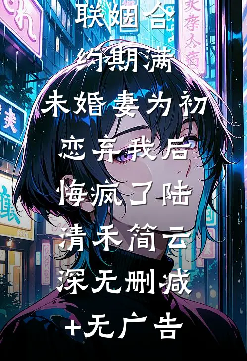联姻合约期满，未婚妻为初恋弃我后悔疯了陆清禾简云深无删减+无广告