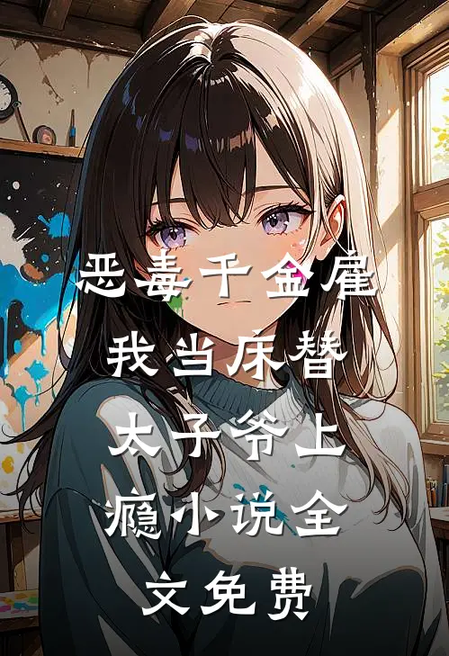 恶毒千金雇我当床替，太子爷上瘾小说全文免费