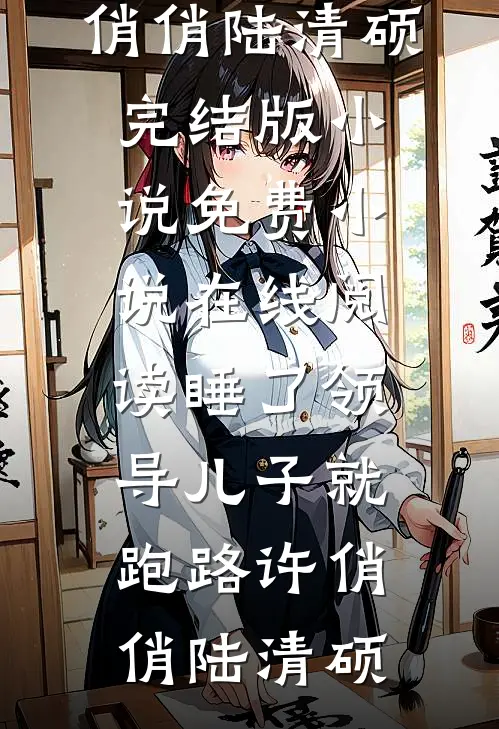 睡了领导儿子就跑路(许俏俏陆清硕)完结版小说_免费小说在线阅读睡了领导儿子就跑路(许俏俏陆清硕)