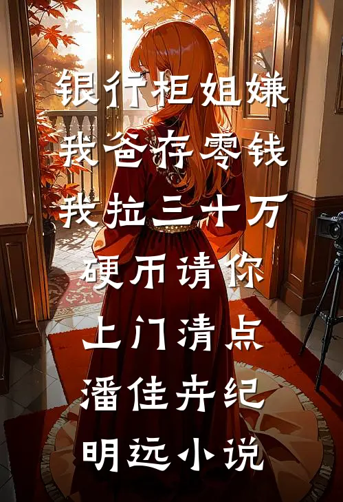 银行柜姐嫌我爸存零钱，我拉三十万硬币请你上门清点潘佳卉纪明远小说