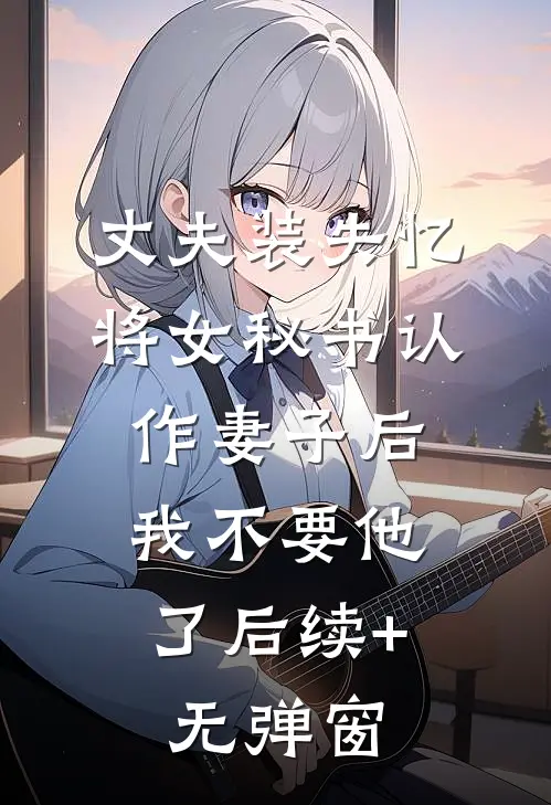 丈夫装失忆将女秘书认作妻子后，我不要他了后续+无弹窗