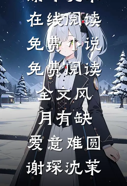 风月有缺，爱意难圆谢琛沈茉在线阅读免费小说_免费阅读全文风月有缺，爱意难圆(谢琛沈茉)