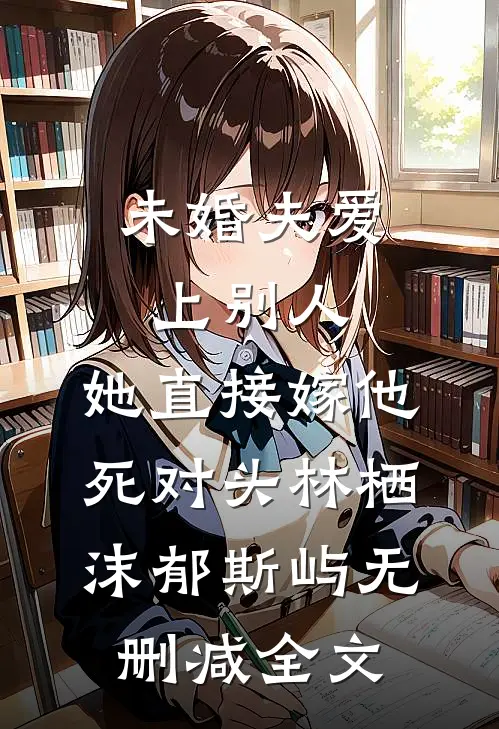 未婚夫爱上别人，她直接嫁他死对头林栖沫郁斯屿无删减全文