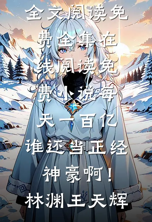 每天一百亿，谁还当正经神豪啊！林渊王天辉全文阅读免费全集_在线阅读免费小说每天一百亿，谁还当正经神豪啊！(林渊王天辉)
