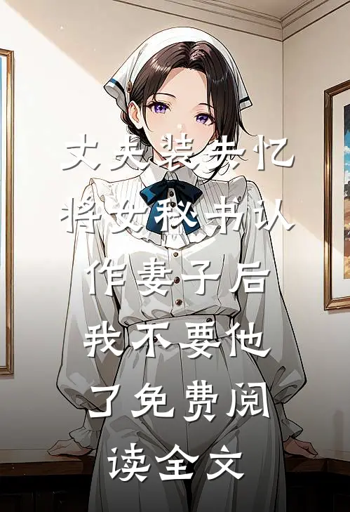 丈夫装失忆将女秘书认作妻子后，我不要他了免费阅读全文