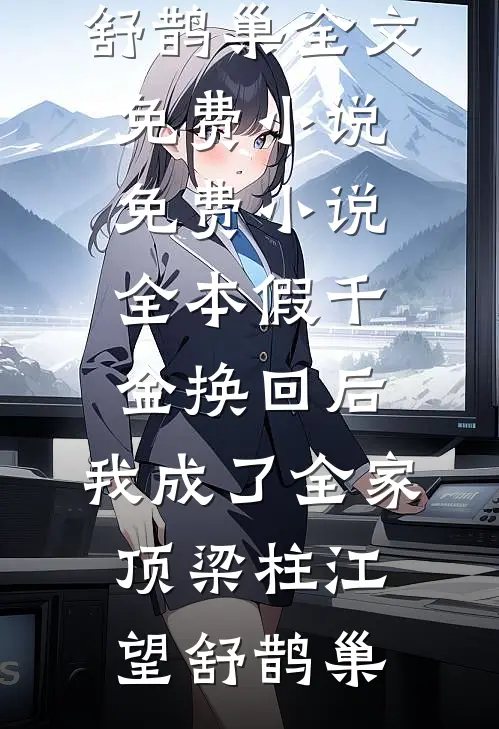 假千金换回后，我成了全家顶梁柱(江望舒鹊巢)全文免费小说_免费小说全本假千金换回后，我成了全家顶梁柱江望舒鹊巢