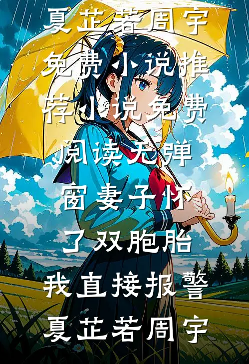 妻子怀了双胞胎，我直接报警夏芷若周宇免费小说推荐_小说免费阅读无弹窗妻子怀了双胞胎，我直接报警(夏芷若周宇)