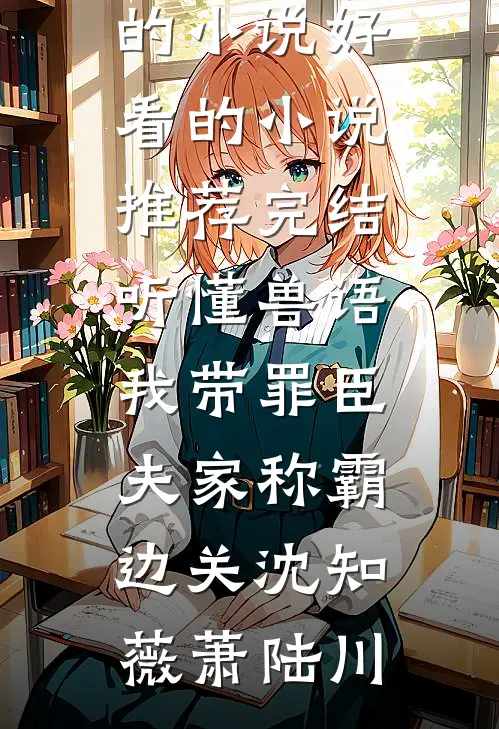 听懂兽语，我带罪臣夫家称霸边关(沈知薇萧陆川)完结的小说_好看的小说推荐完结听懂兽语，我带罪臣夫家称霸边关(沈知薇萧陆川)