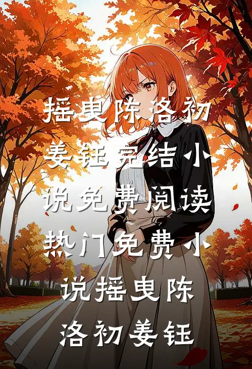 摇曳陈洛初姜钰完结小说免费阅读_热门免费小说摇曳(陈洛初姜钰)