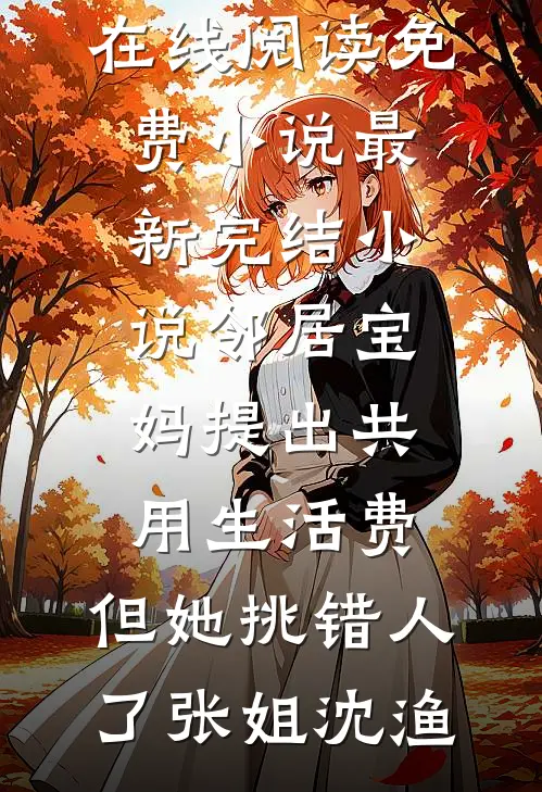 邻居宝妈提出共用生活费，但她挑错人了(张姐沈渔)在线阅读免费小说_最新完结小说邻居宝妈提出共用生活费，但她挑错人了(张姐沈渔)