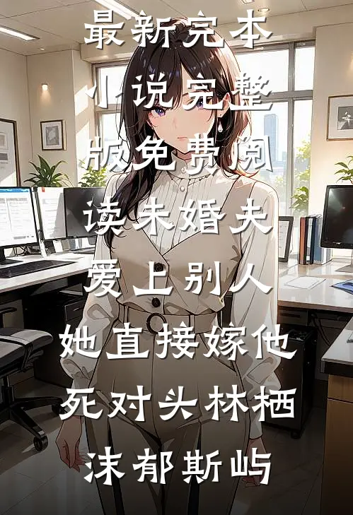 未婚夫爱上别人，她直接嫁他死对头(林栖沫郁斯屿)最新完本小说_完整版免费阅读未婚夫爱上别人，她直接嫁他死对头(林栖沫郁斯屿)