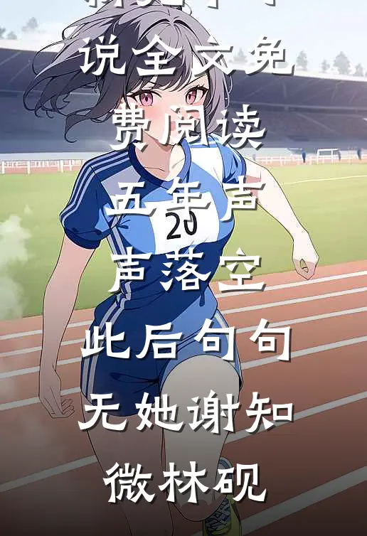 五年声声落空，此后句句无她谢知微林砚最新完本小说_全文免费阅读五年声声落空，此后句句无她(谢知微林砚)