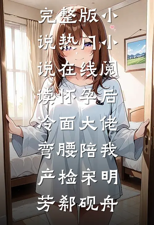 怀孕后，冷面大佬弯腰陪我产检(宋明芳郗砚舟)免费阅读完整版小说_热门小说在线阅读怀孕后，冷面大佬弯腰陪我产检宋明芳郗砚舟