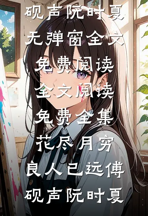 花尽月穷，良人已远傅砚声阮时夏无弹窗全文免费阅读_全文阅读免费全集花尽月穷，良人已远傅砚声阮时夏