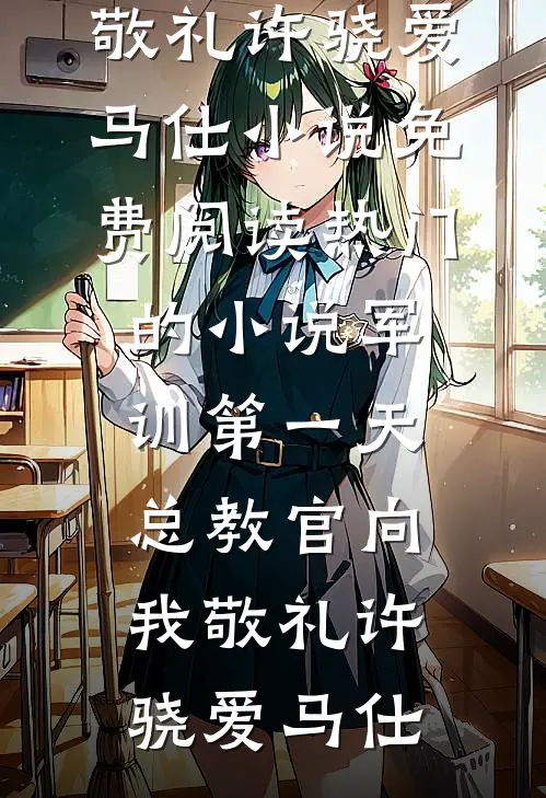 军训第一天，总教官向我敬礼(许骁爱马仕)小说免费阅读_热门的小说军训第一天，总教官向我敬礼(许骁爱马仕)